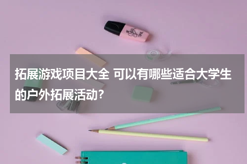 拓展游戏项目大全 可以有哪些适合大学生的户外拓展活动？