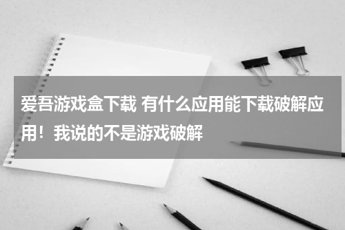 爱吾游戏盒下载 有什么应用能下载破解应用！我说的不是游戏破解