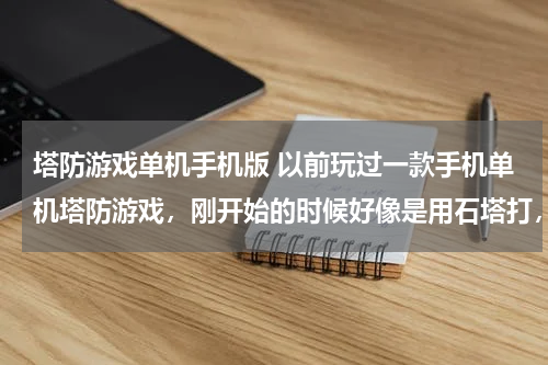塔防游戏单机手机版 以前玩过一款手机单机塔防游戏，刚开始的时候好像是用石塔打，后面可