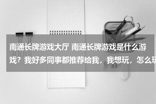 南通长牌游戏大厅 南通长牌游戏是什么游戏？我好多同事都推荐给我，我想玩，怎么玩啊？