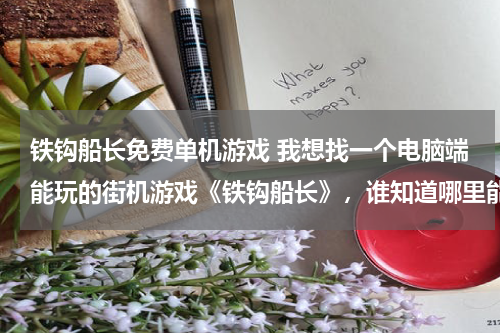铁钩船长免费单机游戏 我想找一个电脑端能玩的街机游戏《铁钩船长》，谁知道哪里能下载告诉我一下，或者有的发给我。