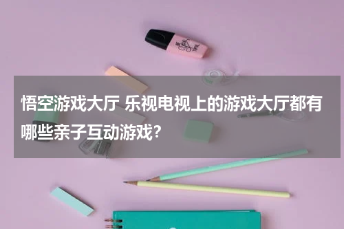 悟空游戏大厅 乐视电视上的游戏大厅都有哪些亲子互动游戏？