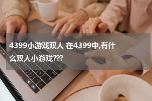 4399小游戏双人 在4399中,有什么双人小游戏???
