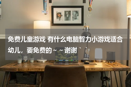 免费儿童游戏 有什么电脑智力小游戏适合幼儿，要免费的～～谢谢｀｀