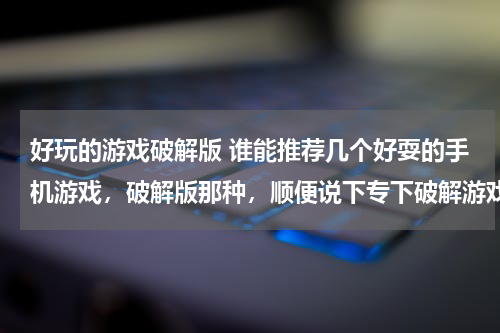 好玩的游戏破解版 谁能推荐几个好耍的手机游戏，破解版那种，顺便说下专下破解游戏的网站，