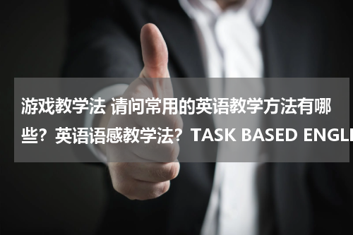游戏教学法 请问常用的英语教学方法有哪些？英语语感教学法？TASK BASED ENGLISH TEACHING?