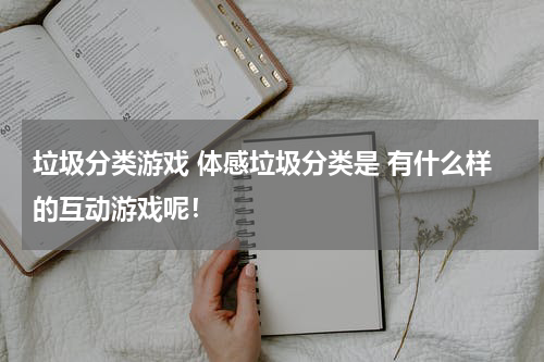 垃圾分类游戏 体感垃圾分类是 有什么样的互动游戏呢！