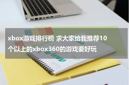 xbox游戏排行榜 求大家给我推荐10个以上的xbox360的游戏要好玩