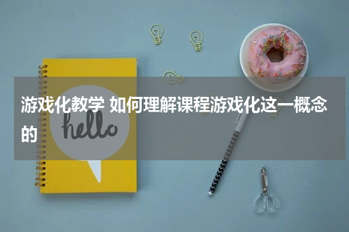 游戏化教学 如何理解课程游戏化这一概念的