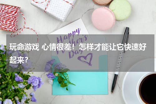 玩命游戏 心情很差！怎样才能让它快速好起来？