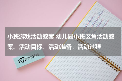 小班游戏活动教案 幼儿园小班区角活动教案。活动目标，活动准备，活动过程