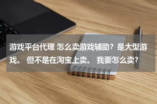 游戏平台代理 怎么卖游戏辅助？是大型游戏。 但不是在淘宝上卖。 我要怎么卖？