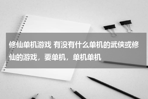 修仙单机游戏 有没有什么单机的武侠或修仙的游戏，要单机，单机单机