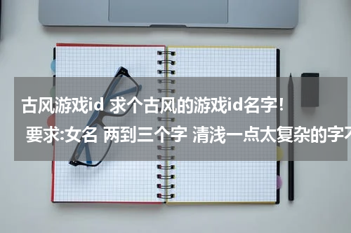 古风游戏id 求个古风的游戏id名字！ 要求:女名 两到三个字 清浅一点太复杂的字不要