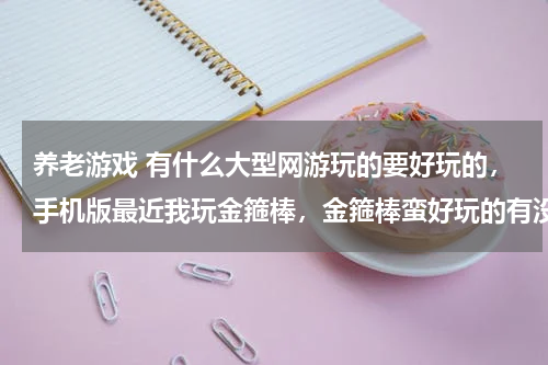 养老游戏 有什么大型网游玩的要好玩的，手机版最近我玩金箍棒，金箍棒蛮好玩的有没有什么游戏跟金箍棒类似的游戏