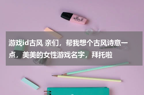 游戏id古风 亲们，帮我想个古风诗意一点，美美的女性游戏名字，拜托啦