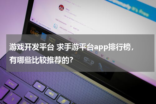 游戏开发平台 求手游平台app排行榜，有哪些比较推荐的？