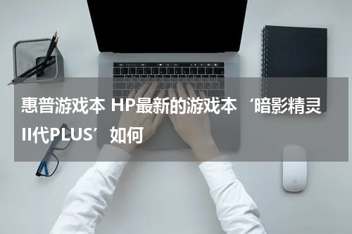 惠普游戏本 HP最新的游戏本‘暗影精灵II代PLUS’如何