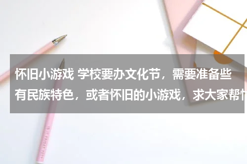 怀旧小游戏 学校要办文化节，需要准备些有民族特色，或者怀旧的小游戏，求大家帮忙！类似弹弓，捡石子这些..越多越