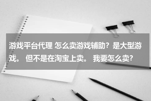 游戏平台代理 怎么卖游戏辅助？是大型游戏。 但不是在淘宝上卖。 我要怎么卖？