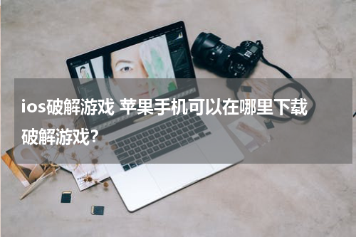 ios破解游戏 苹果手机可以在哪里下载破解游戏？
