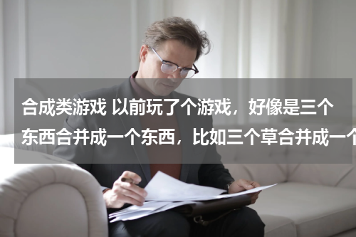 合成类游戏 以前玩了个游戏，好像是三个东西合并成一个东西，比如三个草合并成一个树，三个树又合并成其他的东西。名