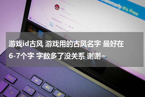 游戏id古风 游戏用的古风名字 最好在6-7个字 字数多了没关系 谢谢~