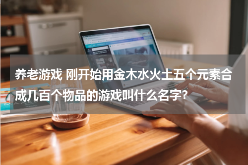 养老游戏 刚开始用金木水火土五个元素合成几百个物品的游戏叫什么名字？