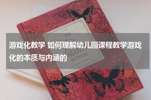 游戏化教学 如何理解幼儿园课程教学游戏化的本质与内涵的