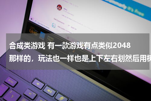 合成类游戏 有一款游戏有点类似2048那样的，玩法也一样也是上下左右划然后用树合成房子啊什么的