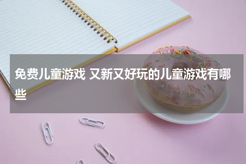 免费儿童游戏 又新又好玩的儿童游戏有哪些