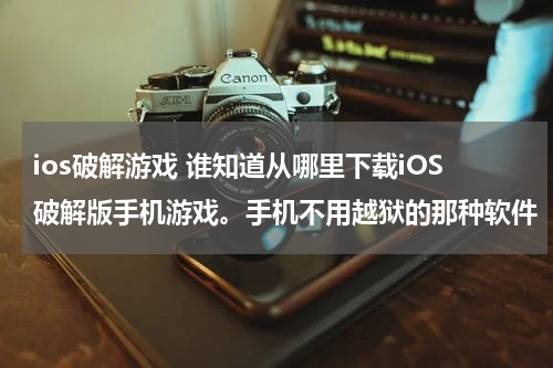 ios破解游戏 谁知道从哪里下载iOS破解版手机游戏。手机不用越狱的那种软件