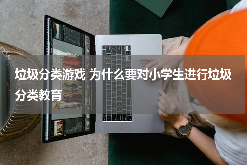 垃圾分类游戏 为什么要对小学生进行垃圾分类教育