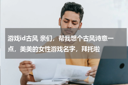 游戏id古风 亲们，帮我想个古风诗意一点，美美的女性游戏名字，拜托啦