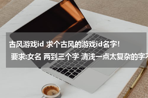 古风游戏id 求个古风的游戏id名字！ 要求:女名 两到三个字 清浅一点太复杂的字不要