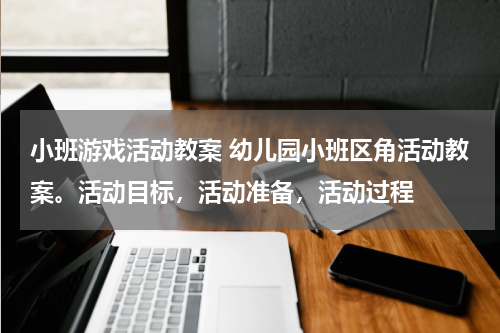 小班游戏活动教案 幼儿园小班区角活动教案。活动目标，活动准备，活动过程