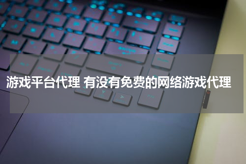 游戏平台代理 有没有免费的网络游戏代理