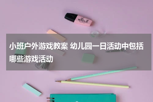 小班户外游戏教案 幼儿园一日活动中包括哪些游戏活动