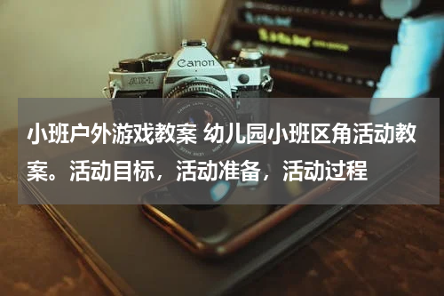 小班户外游戏教案 幼儿园小班区角活动教案。活动目标，活动准备，活动过程