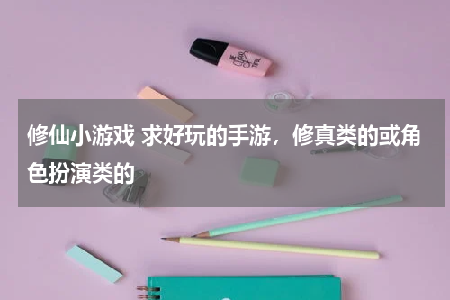 修仙小游戏 求好玩的手游，修真类的或角色扮演类的