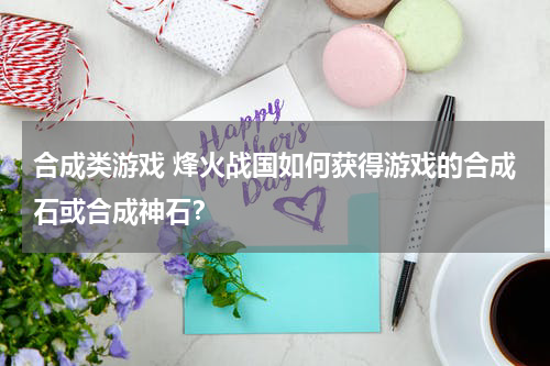 合成类游戏 烽火战国如何获得游戏的合成石或合成神石？