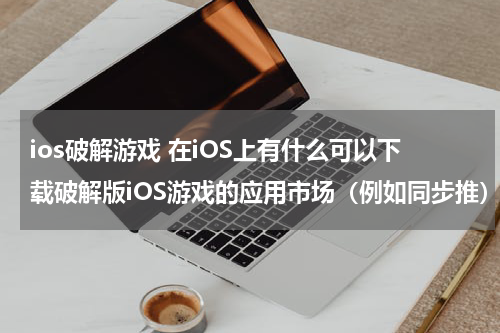 ios破解游戏 在iOS上有什么可以下载破解版iOS游戏的应用市场（例如同步推）