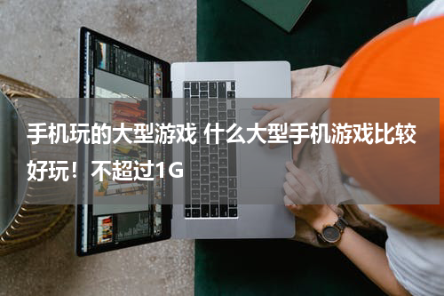 手机玩的大型游戏 什么大型手机游戏比较好玩！不超过1G