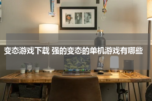 变态游戏下载 强的变态的单机游戏有哪些