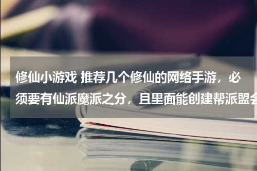修仙小游戏 推荐几个修仙的网络手游，必须要有仙派魔派之分，且里面能创建帮派盟会等，大小总共一定是150MB以内