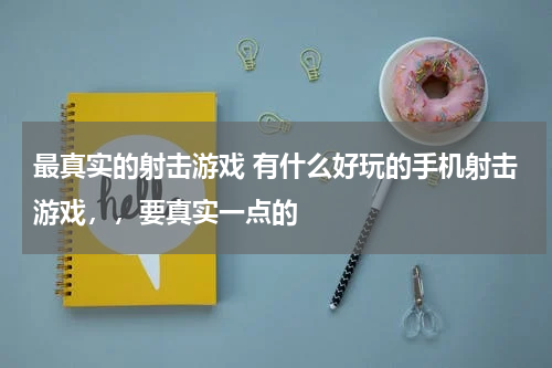 最真实的射击游戏 有什么好玩的手机射击游戏，，要真实一点的