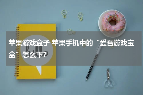 苹果游戏盒子 苹果手机中的“爱吾游戏宝盒”怎么下？