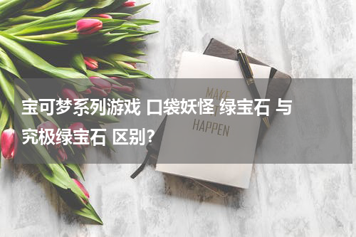 宝可梦系列游戏 口袋妖怪 绿宝石 与 究极绿宝石 区别？