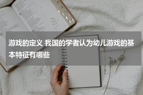 游戏的定义 我国的学者认为幼儿游戏的基本特征有哪些