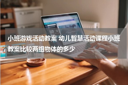 小班游戏活动教案 幼儿智慧活动课程小班教案比较两组物体的多少